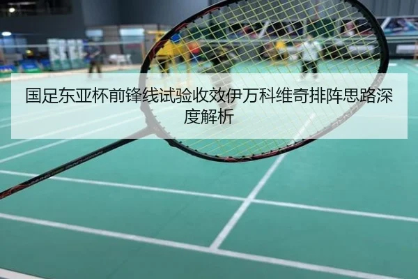 国足东亚杯前锋线试验收效伊万科维奇排阵思路深度解析
