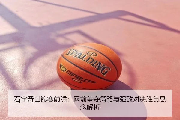 石宇奇世锦赛前瞻：网前争夺策略与强敌对决胜负悬念解析