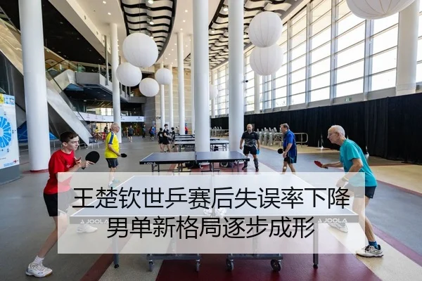 王楚钦世乒赛后失误率下降 男单新格局逐步成形