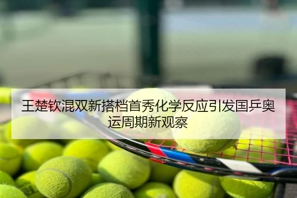 王楚钦混双新搭档首秀化学反应引发国乒奥运周期新观察
