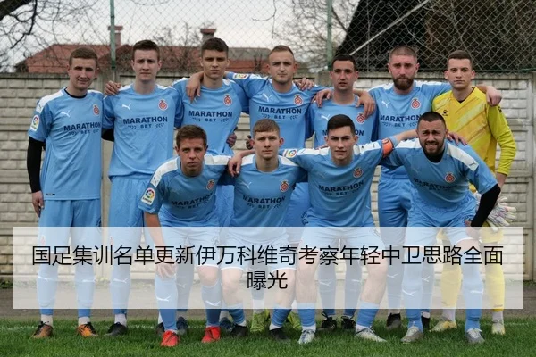 国足集训名单更新伊万科维奇考察年轻中卫思路全面曝光